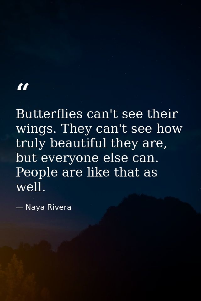 Butterflies can't see their wings. They can't see how truly beautiful they are, but everyone else can. People are like t — Naya Rivera