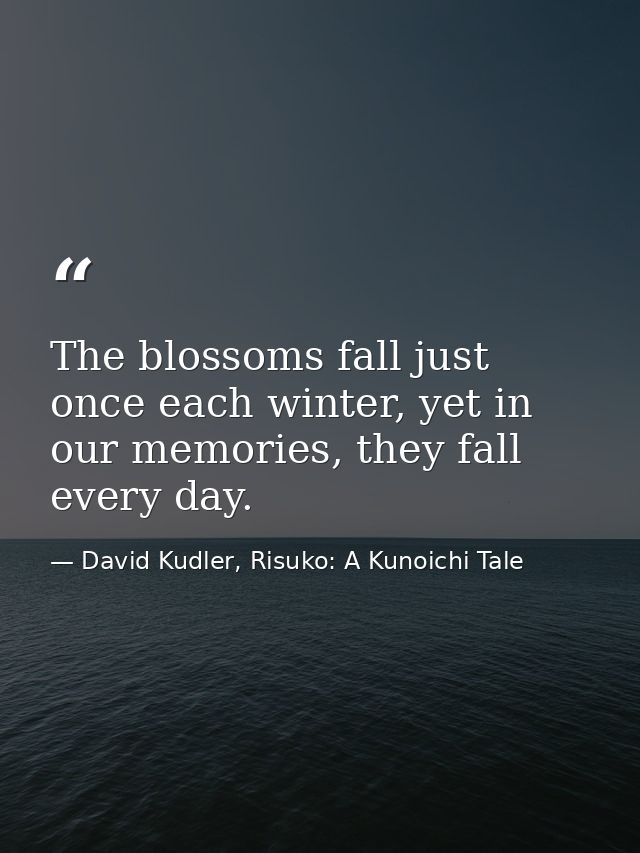 The blossoms fall just once each winter, yet in our memories, they fall every day. — David Kudler, Risuko: A Kunoichi Tale