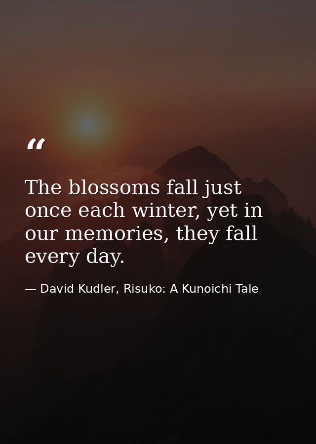 The blossoms fall just once each winter, yet in our memories, they fall every day. — David Kudler, Risuko: A Kunoichi Tale