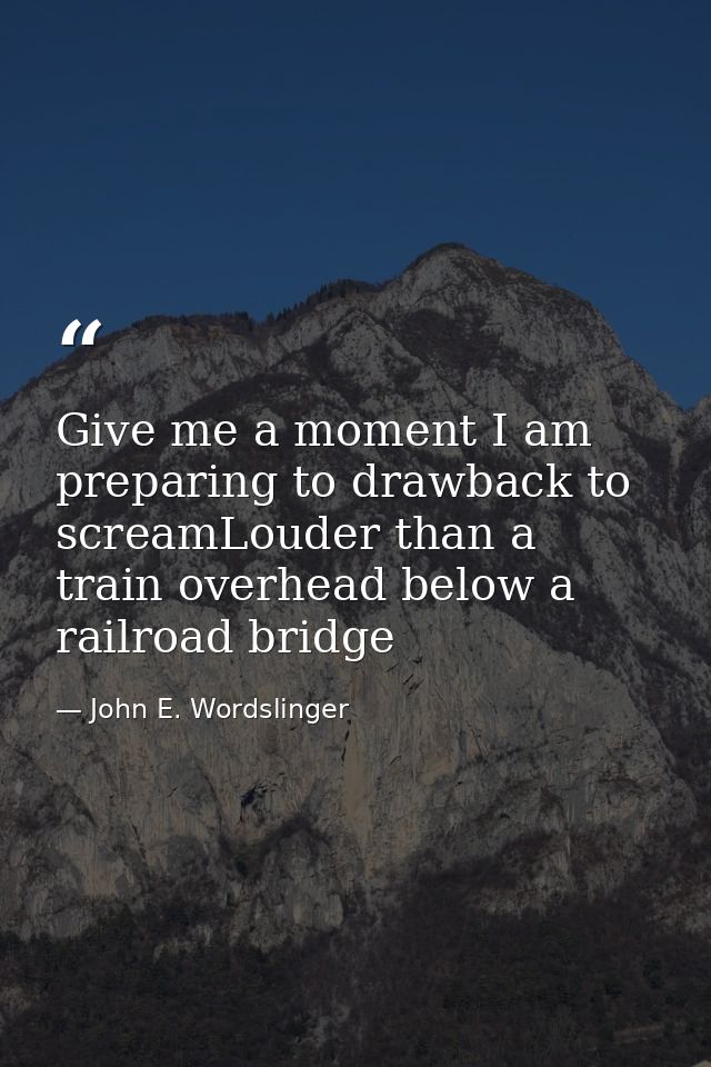 Give me a moment I am preparing to drawback to screamLouder than a train overhead below a railroad bridge — John E. Wordslinger