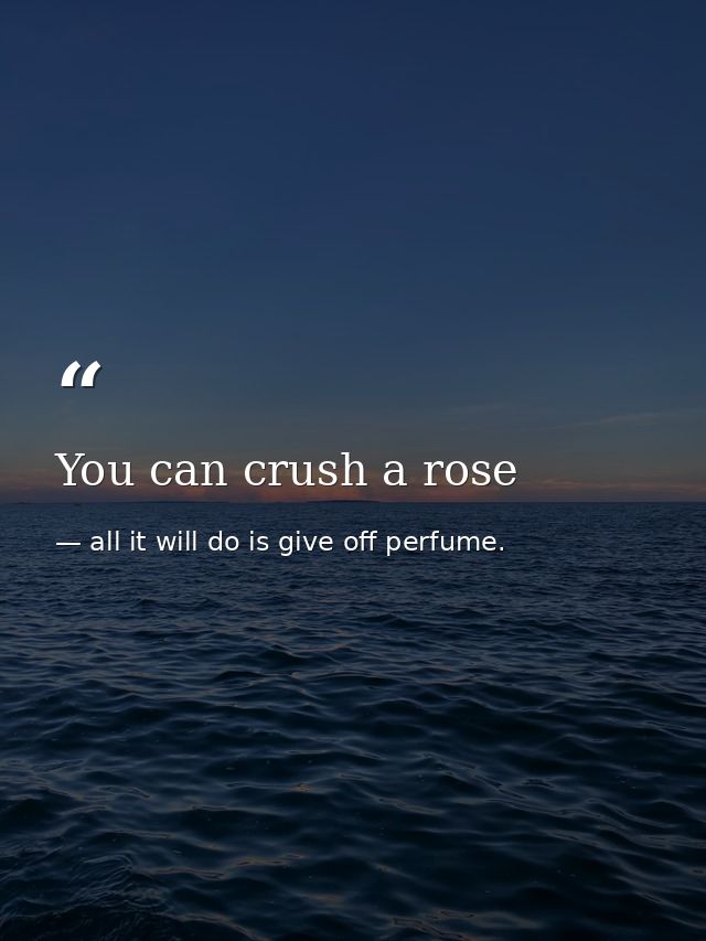 You can crush a rose — all it will do is give off perfume.