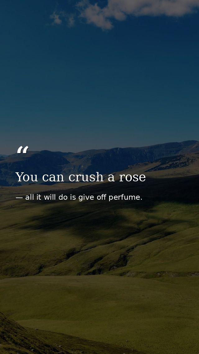 You can crush a rose — all it will do is give off perfume.