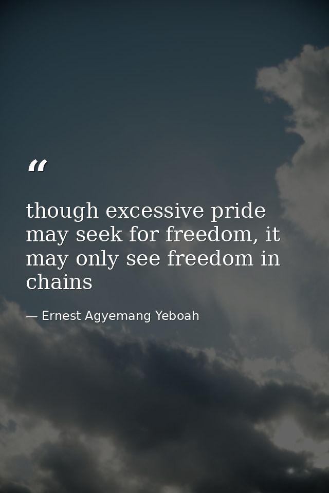 though excessive pride may seek for freedom, it may only see freedom in chains — Ernest Agyemang Yeboah