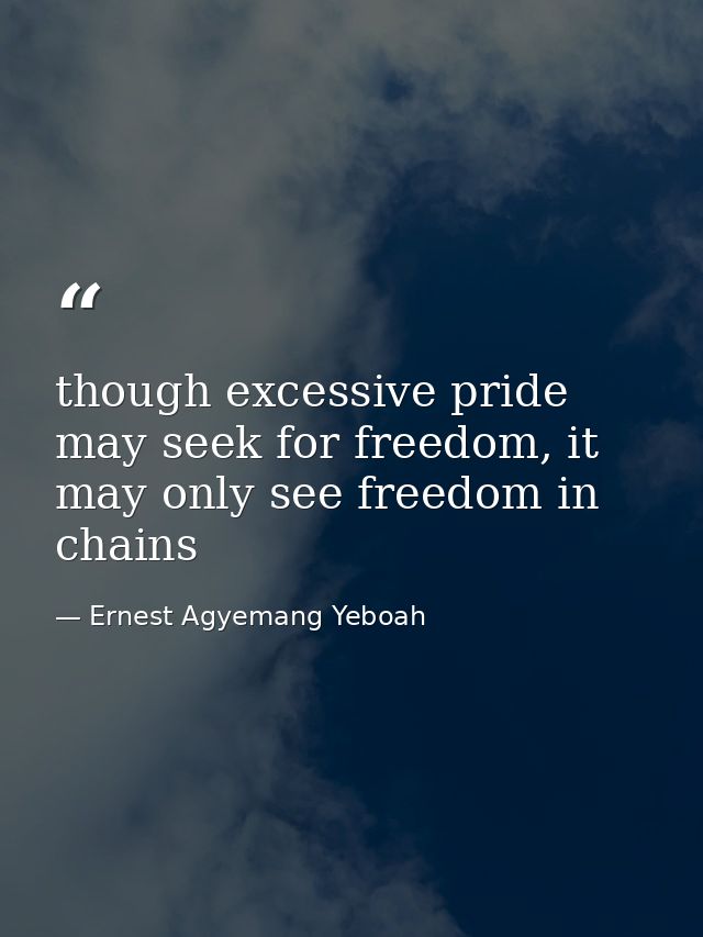 though excessive pride may seek for freedom, it may only see freedom in chains — Ernest Agyemang Yeboah