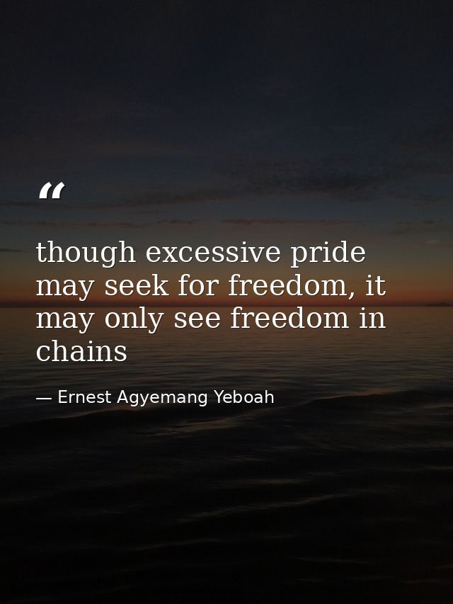 though excessive pride may seek for freedom, it may only see freedom in chains — Ernest Agyemang Yeboah