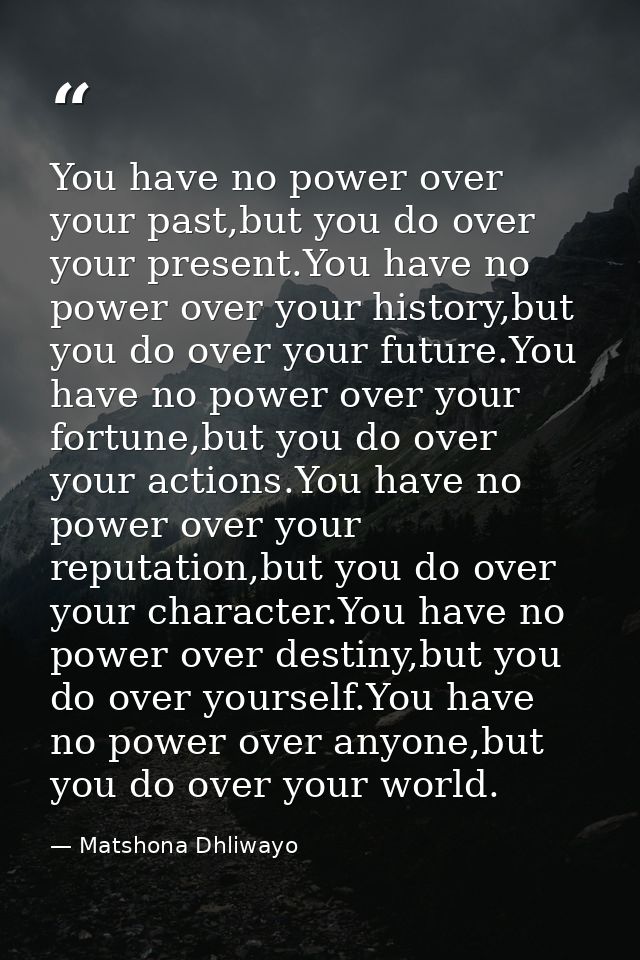 You have no power over your past,but you do over your present.You have no power over your history,but you do over your f — Matshona Dhliwayo