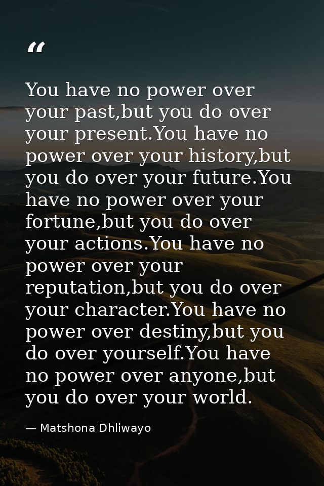 You have no power over your past,but you do over your present.You have no power over your history,but you do over your f — Matshona Dhliwayo