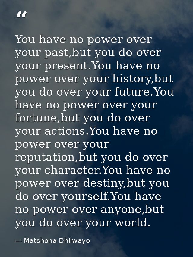 You have no power over your past,but you do over your present.You have no power over your history,but you do over your f — Matshona Dhliwayo