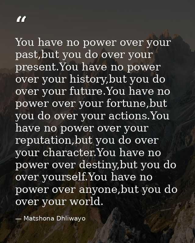 You have no power over your past,but you do over your present.You have no power over your history,but you do over your f — Matshona Dhliwayo