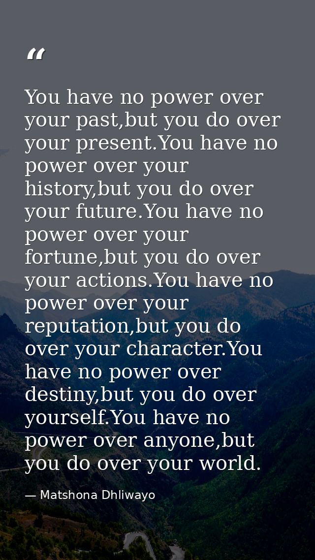 You have no power over your past,but you do over your present.You have no power over your history,but you do over your f — Matshona Dhliwayo