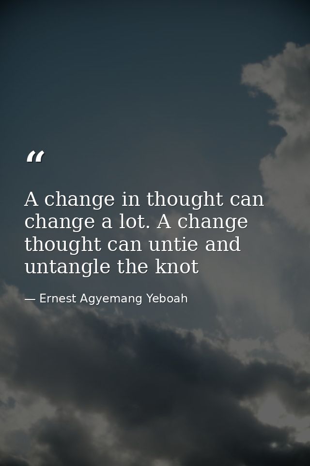 A change in thought can change a lot. A change thought can untie and untangle the knot — Ernest Agyemang Yeboah