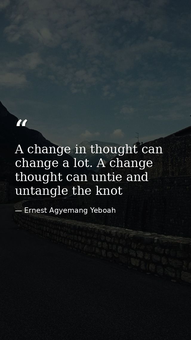 A change in thought can change a lot. A change thought can untie and untangle the knot — Ernest Agyemang Yeboah