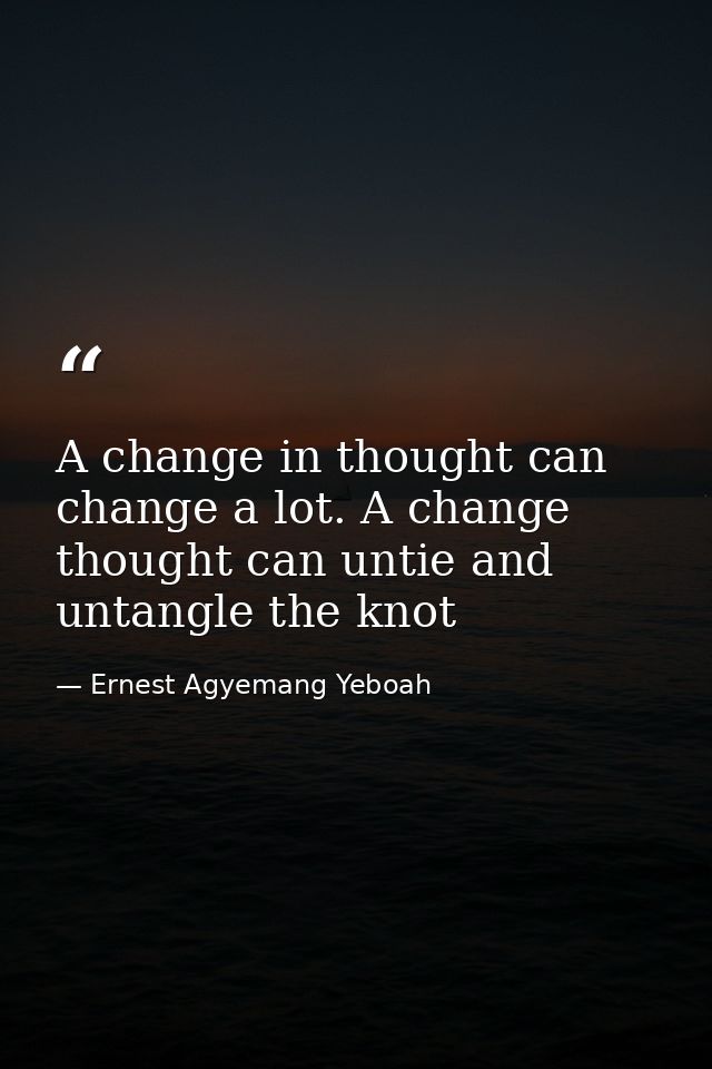 A change in thought can change a lot. A change thought can untie and untangle the knot — Ernest Agyemang Yeboah