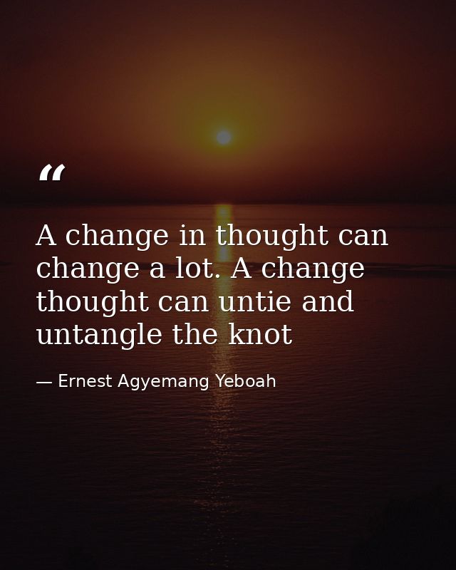 A change in thought can change a lot. A change thought can untie and untangle the knot — Ernest Agyemang Yeboah