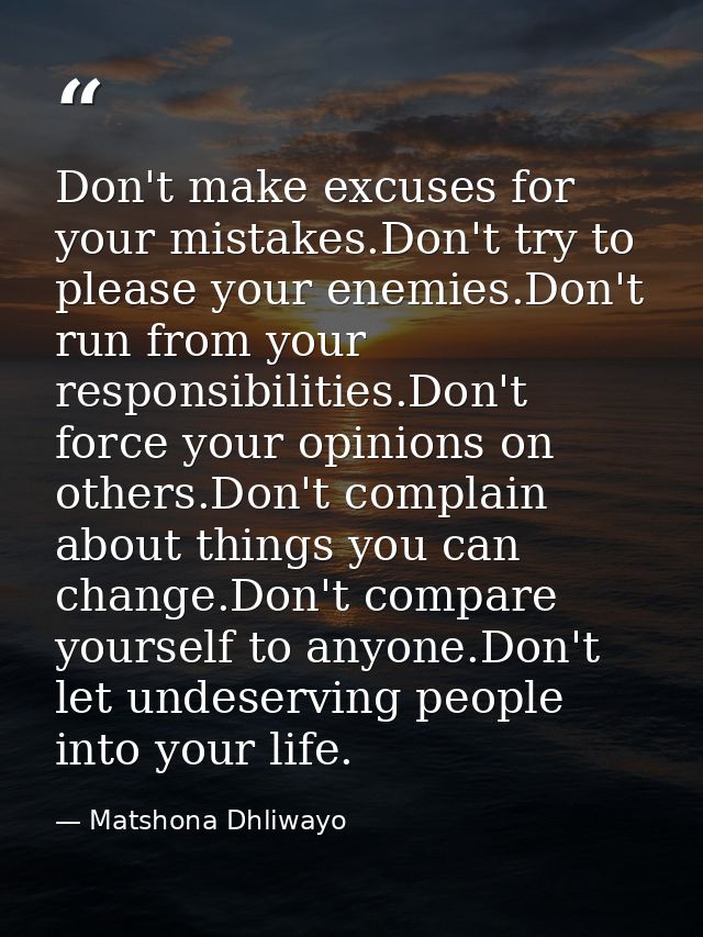 Don't make excuses for your mistakes.Don't try to please your enemies.Don't run from your responsibilities.Don't force y — Matshona Dhliwayo