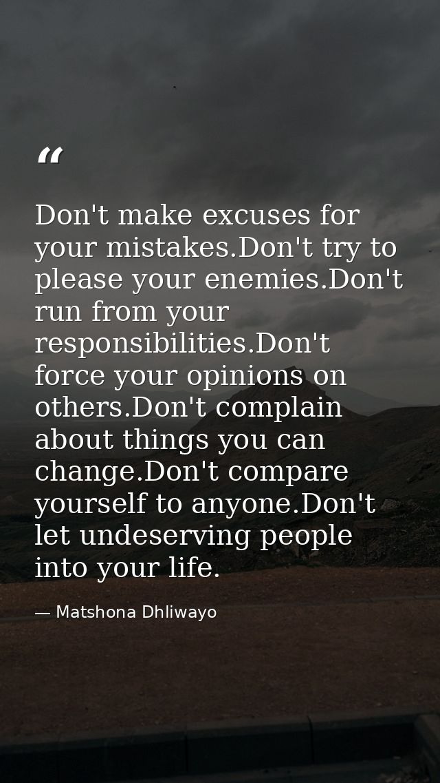 Don't make excuses for your mistakes.Don't try to please your enemies.Don't run from your responsibilities.Don't force y — Matshona Dhliwayo