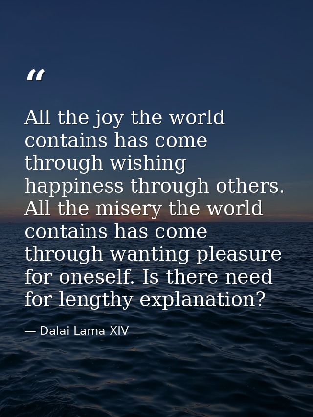 All the joy the world contains has come through wishing happiness through others. All the misery the world contains has  — Dalai Lama XIV