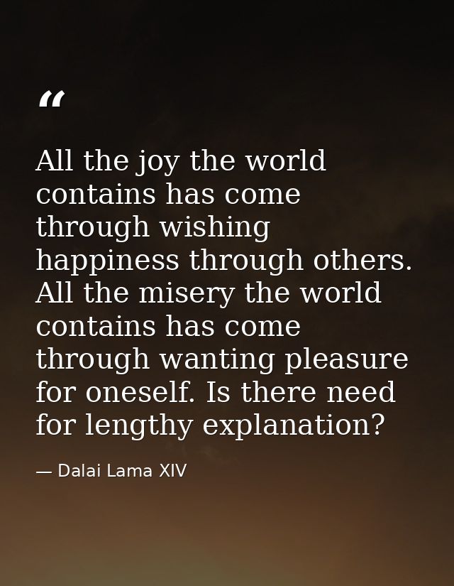 All the joy the world contains has come through wishing happiness through others. All the misery the world contains has  — Dalai Lama XIV