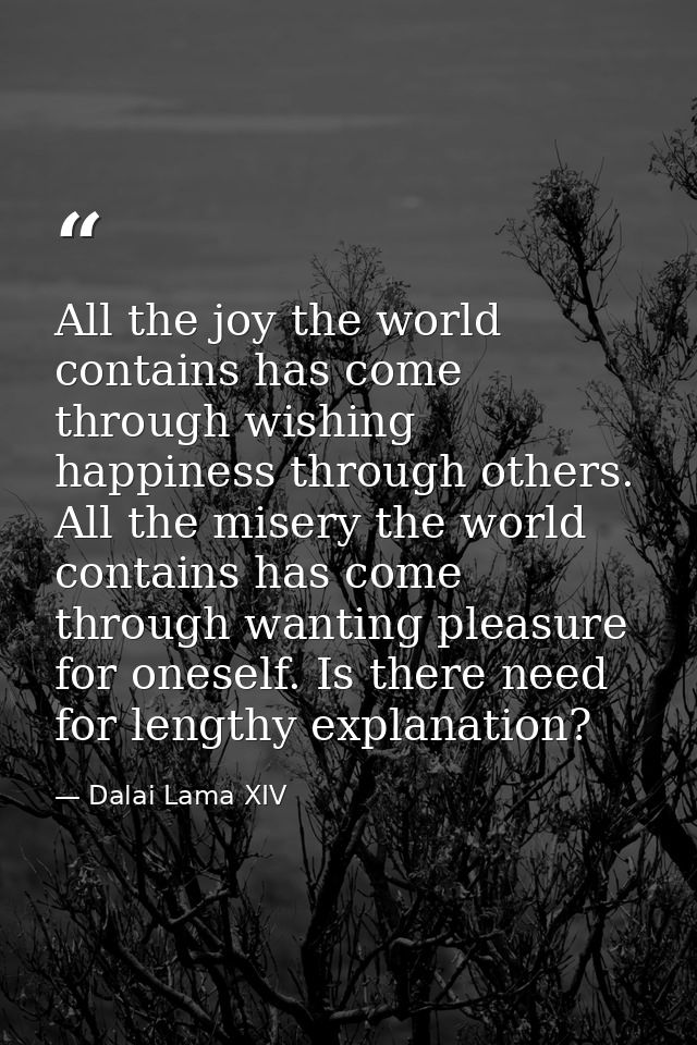 All the joy the world contains has come through wishing happiness through others. All the misery the world contains has  — Dalai Lama XIV
