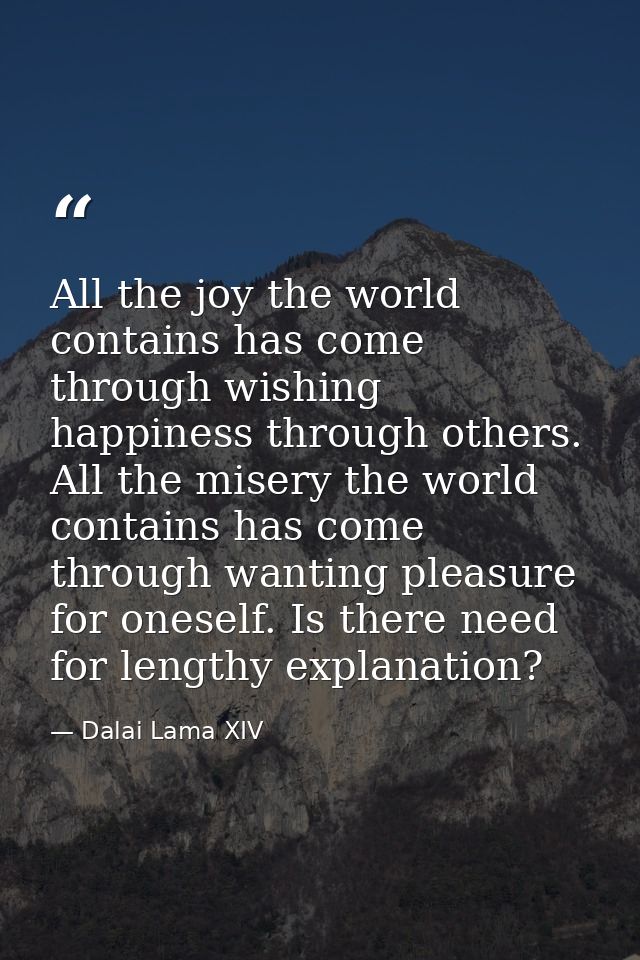 All the joy the world contains has come through wishing happiness through others. All the misery the world contains has  — Dalai Lama XIV