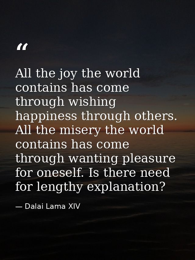All the joy the world contains has come through wishing happiness through others. All the misery the world contains has  — Dalai Lama XIV