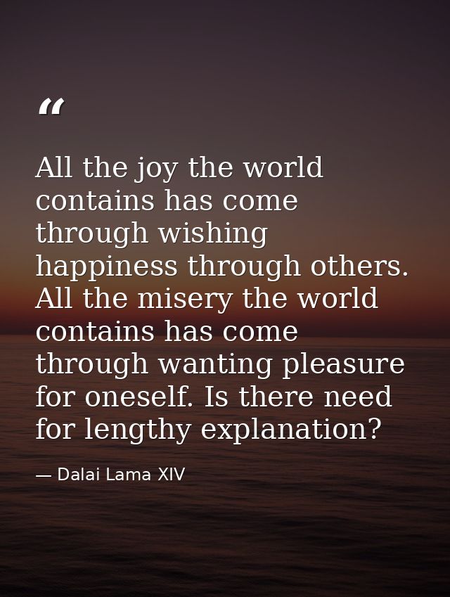 All the joy the world contains has come through wishing happiness through others. All the misery the world contains has  — Dalai Lama XIV