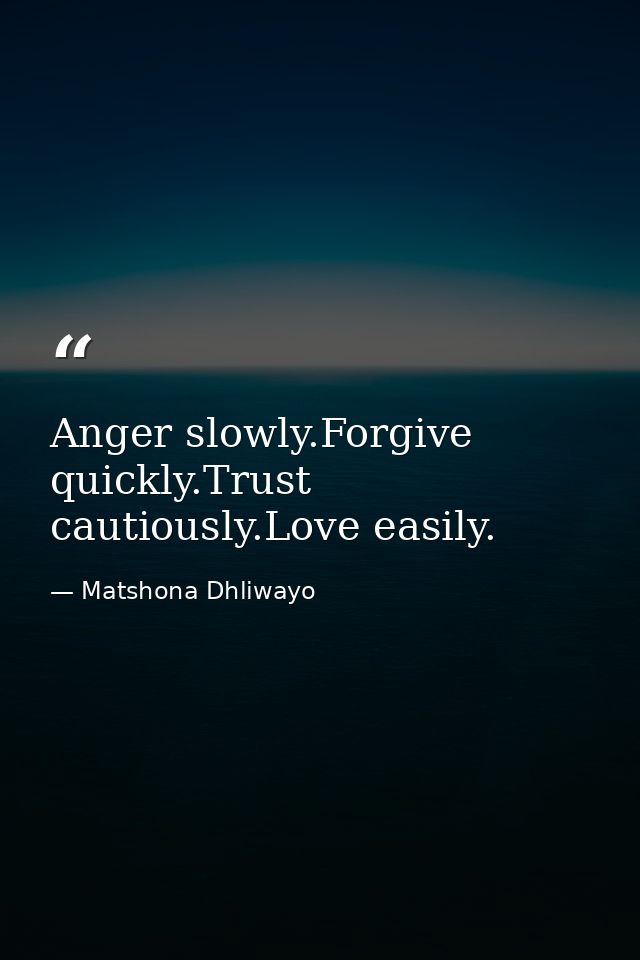 Anger slowly.Forgive quickly.Trust cautiously.Love easily. — Matshona Dhliwayo
