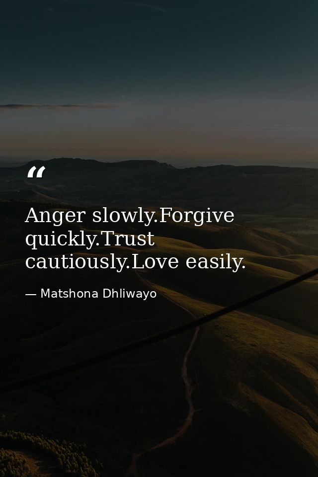 Anger slowly.Forgive quickly.Trust cautiously.Love easily. — Matshona Dhliwayo