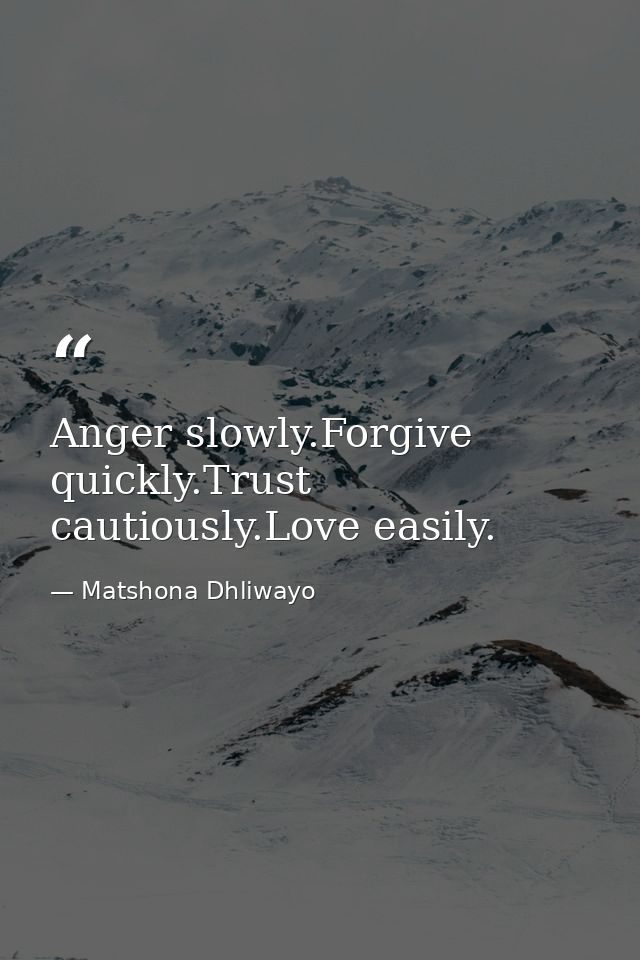 Anger slowly.Forgive quickly.Trust cautiously.Love easily. — Matshona Dhliwayo
