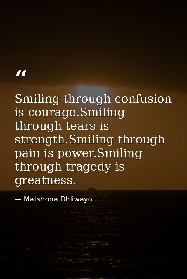 Smiling through confusion is courage.Smiling through tears is strength.Smiling through pain is power.Smiling through tra — Matshona Dhliwayo