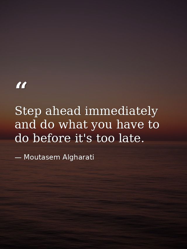 Step ahead immediately and do what you have to do before it's too late. — Moutasem Algharati