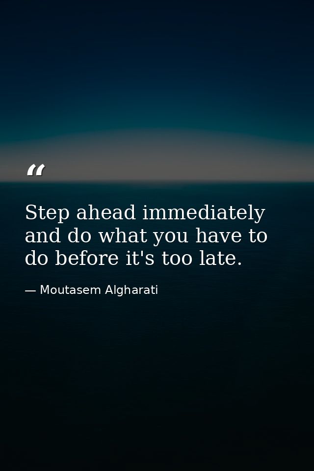 Step ahead immediately and do what you have to do before it's too late. — Moutasem Algharati