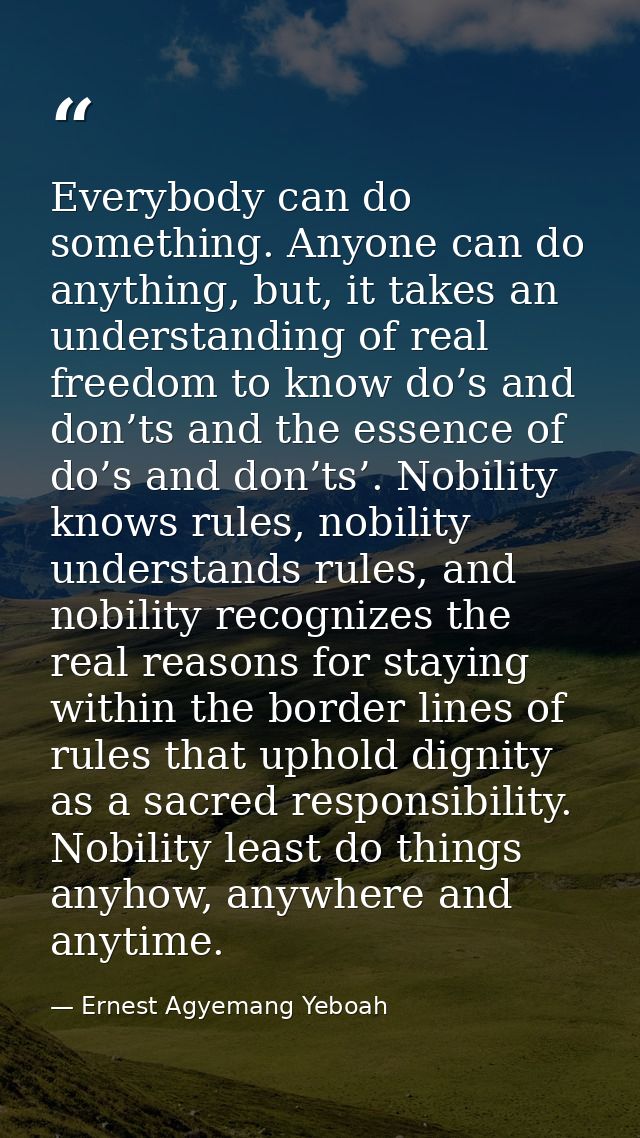 Everybody can do something. Anyone can do anything, but, it takes an understanding of real freedom to know do’s and don’ — Ernest Agyemang Yeboah