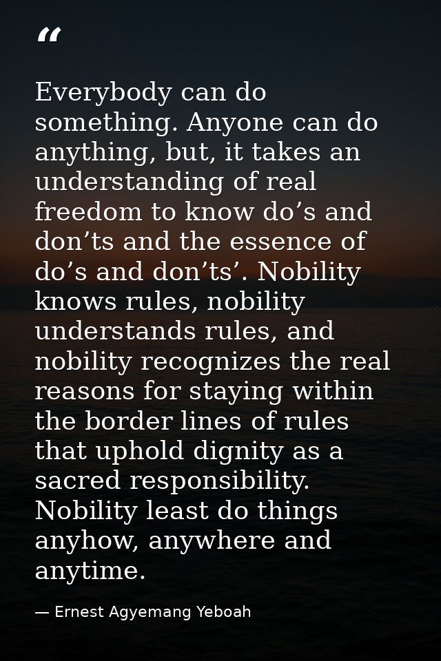 Everybody can do something. Anyone can do anything, but, it takes an understanding of real freedom to know do’s and don’ — Ernest Agyemang Yeboah