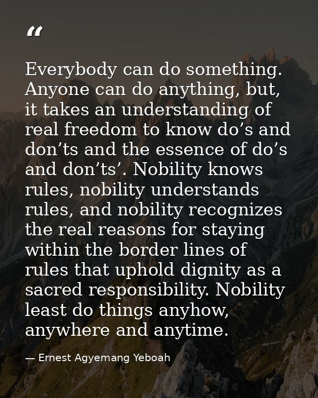 Everybody can do something. Anyone can do anything, but, it takes an understanding of real freedom to know do’s and don’ — Ernest Agyemang Yeboah
