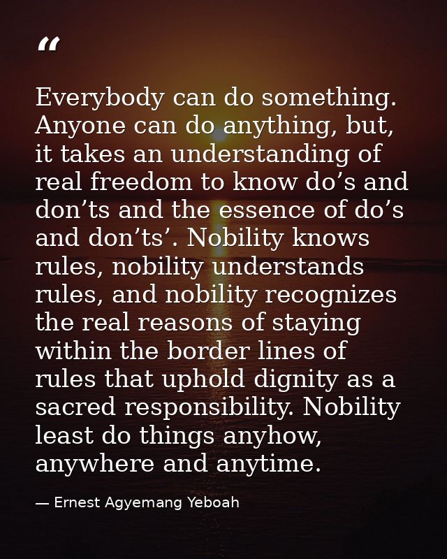 Everybody can do something. Anyone can do anything, but, it takes an understanding of real freedom to know do’s and don’ — Ernest Agyemang Yeboah