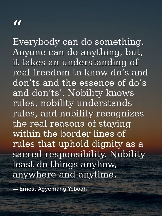 Everybody can do something. Anyone can do anything, but, it takes an understanding of real freedom to know do’s and don’ — Ernest Agyemang Yeboah