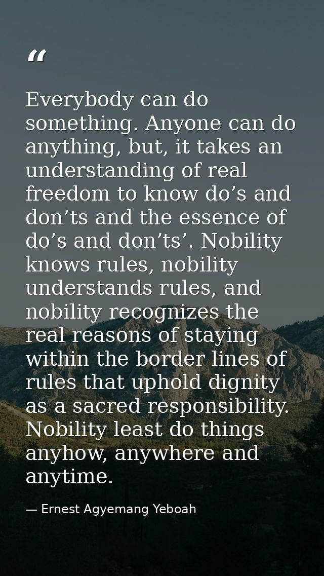 Everybody can do something. Anyone can do anything, but, it takes an understanding of real freedom to know do’s and don’ — Ernest Agyemang Yeboah
