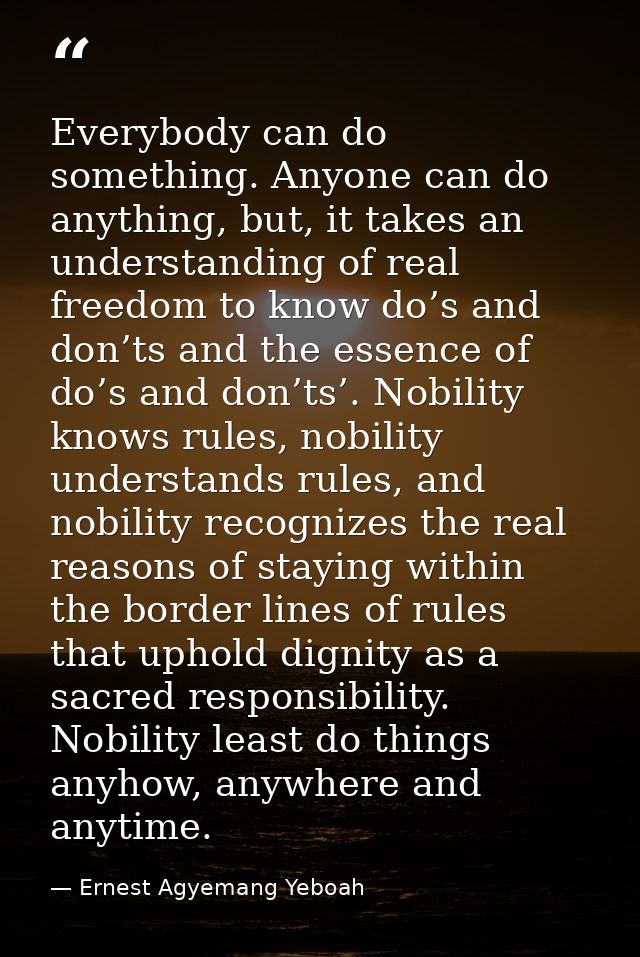 Everybody can do something. Anyone can do anything, but, it takes an understanding of real freedom to know do’s and don’ — Ernest Agyemang Yeboah