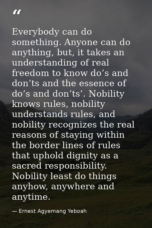 Everybody can do something. Anyone can do anything, but, it takes an understanding of real freedom to know do’s and don’ — Ernest Agyemang Yeboah