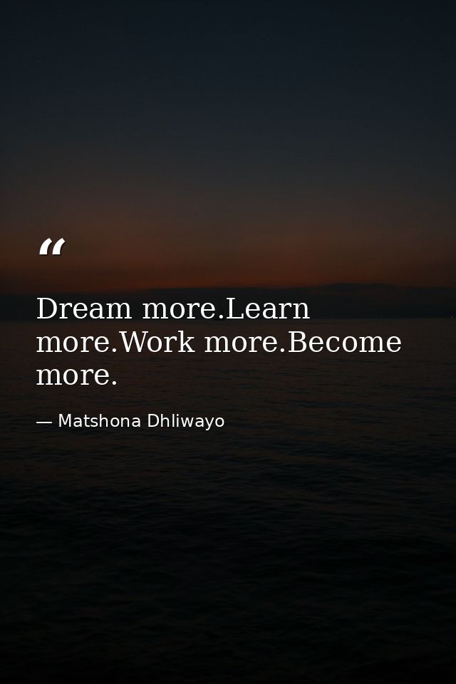 Dream more.Learn more.Work more.Become more. — Matshona Dhliwayo