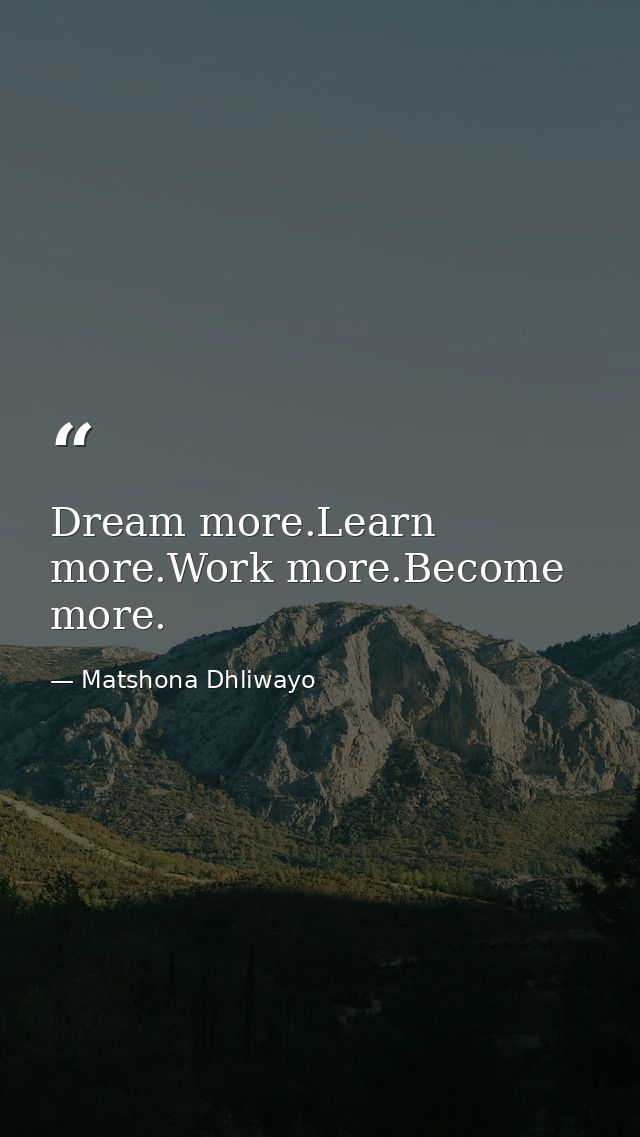 Dream more.Learn more.Work more.Become more. — Matshona Dhliwayo