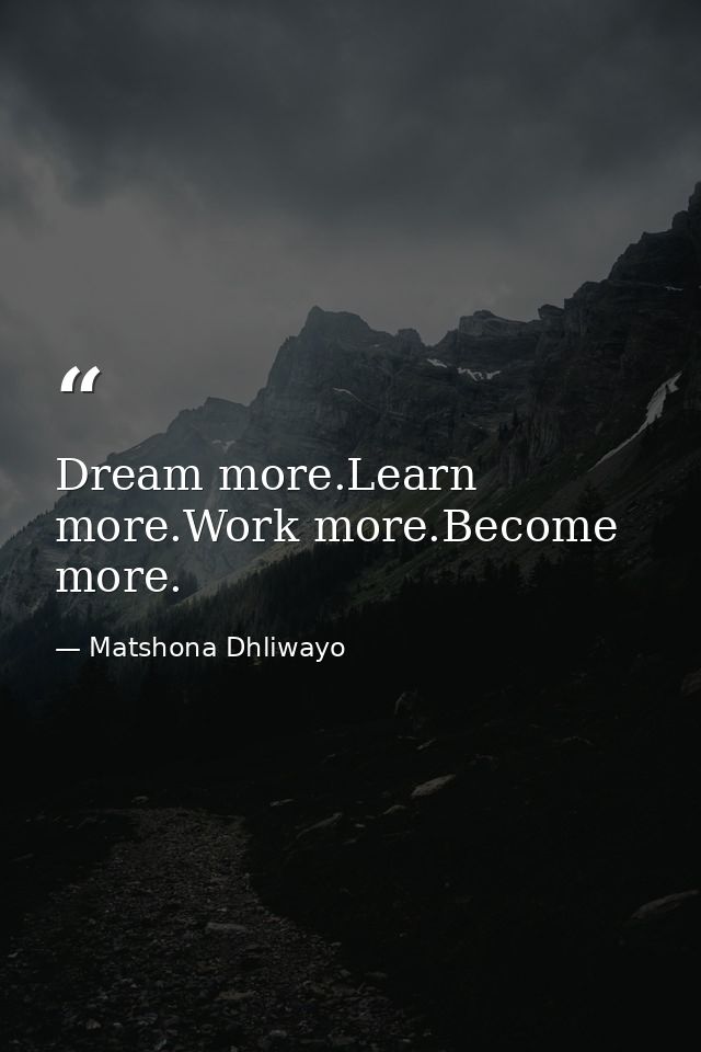Dream more.Learn more.Work more.Become more. — Matshona Dhliwayo