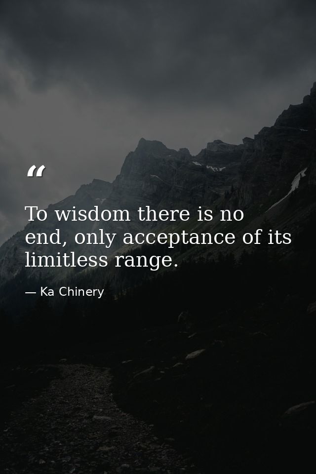 To wisdom there is no end, only acceptance of its limitless range. — Ka Chinery
