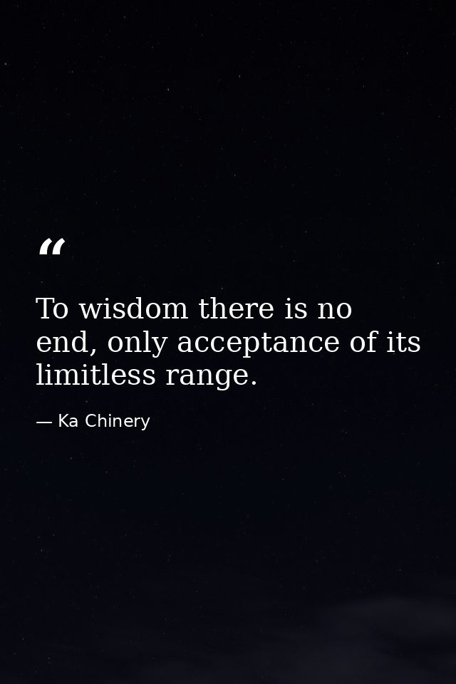 To wisdom there is no end, only acceptance of its limitless range. — Ka Chinery