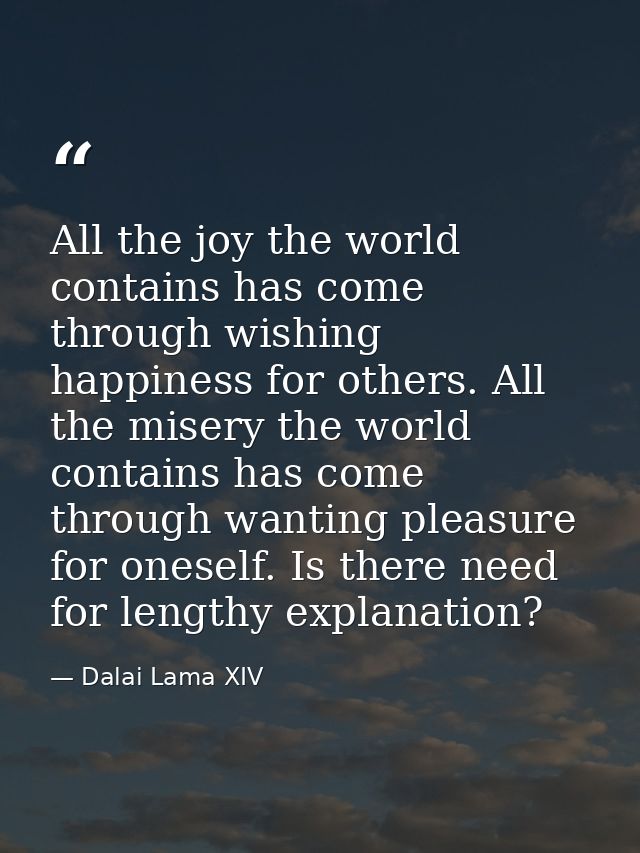 All the joy the world contains has come through wishing happiness for others. All the misery the world contains has come — Dalai Lama XIV