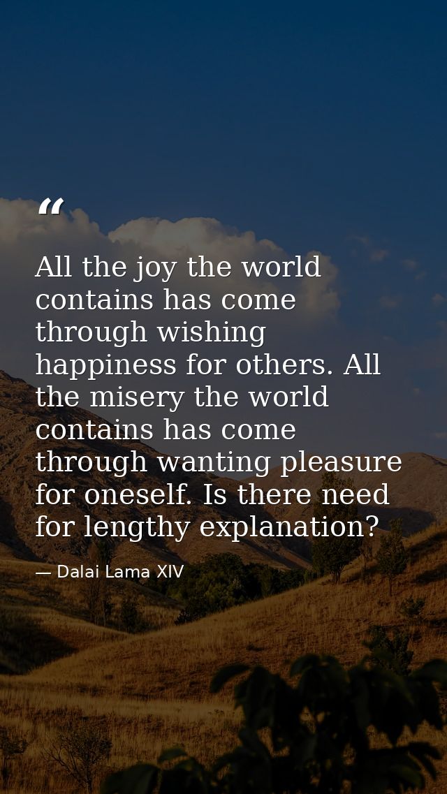 All the joy the world contains has come through wishing happiness for others. All the misery the world contains has come — Dalai Lama XIV