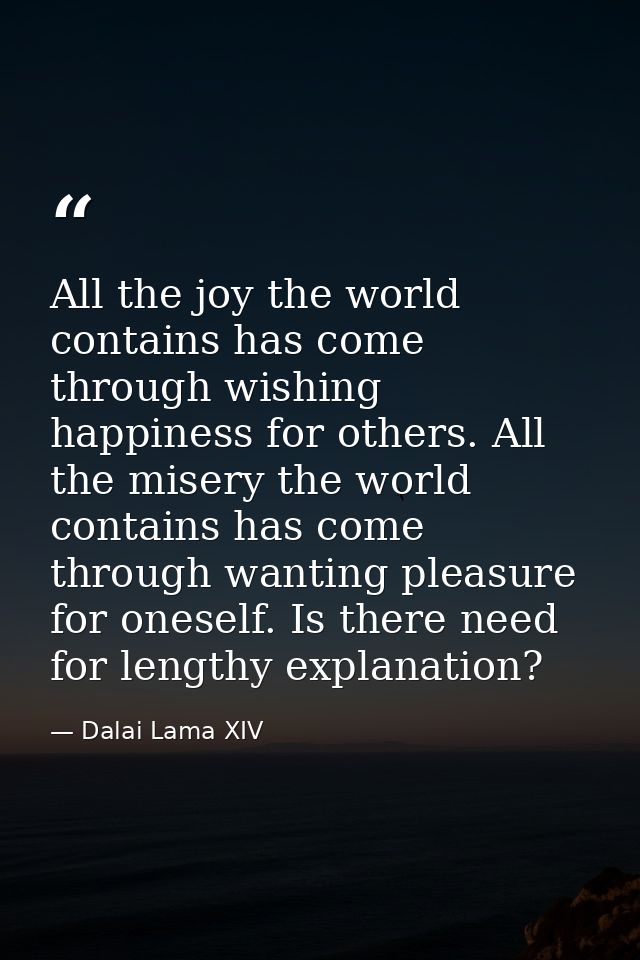 All the joy the world contains has come through wishing happiness for others. All the misery the world contains has come — Dalai Lama XIV