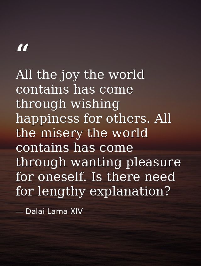 All the joy the world contains has come through wishing happiness for others. All the misery the world contains has come — Dalai Lama XIV
