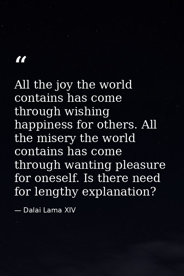 All the joy the world contains has come through wishing happiness for others. All the misery the world contains has come — Dalai Lama XIV
